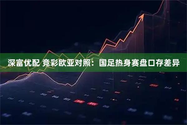 深富优配 竞彩欧亚对照：国足热身赛盘口存差异