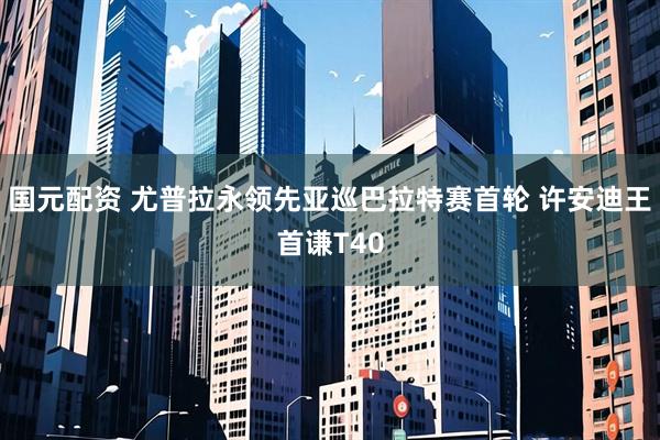 国元配资 尤普拉永领先亚巡巴拉特赛首轮 许安迪王首谦T40