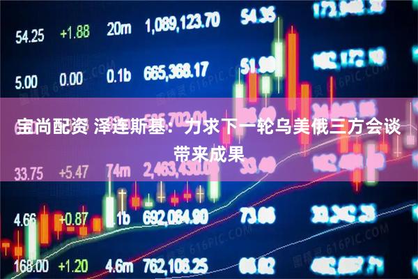 宝尚配资 泽连斯基：力求下一轮乌美俄三方会谈带来成果
