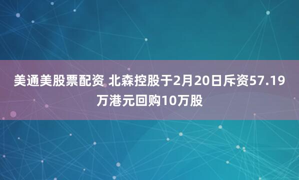美通美股票配资 北森控股于2月20日斥资57.19万港元回购10万股