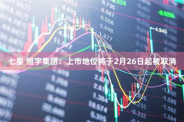 七星 恒宇集团：上市地位将于2月26日起被取消