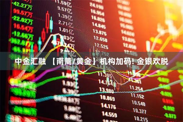 中金汇融 【南篱/黄金】机构加码! 金银欢脱
