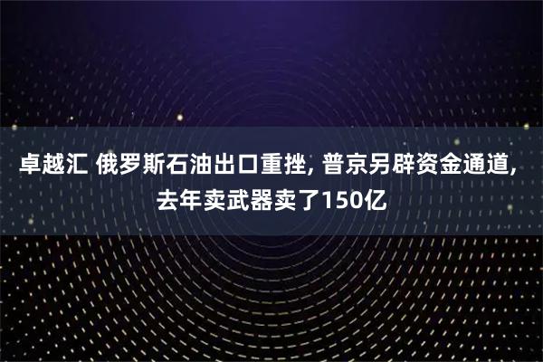 卓越汇 俄罗斯石油出口重挫, 普京另辟资金通道, 去年卖武器卖了150亿