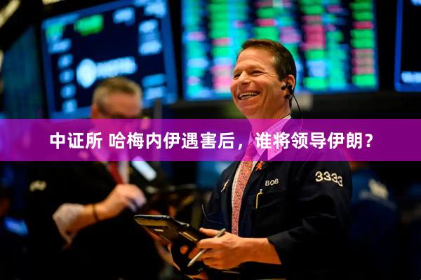 中证所 哈梅内伊遇害后，谁将领导伊朗？
