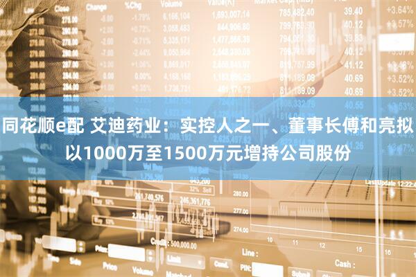 同花顺e配 艾迪药业：实控人之一、董事长傅和亮拟以1000万至1500万元增持公司股份