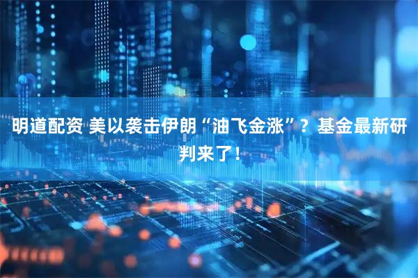 明道配资 美以袭击伊朗“油飞金涨”？基金最新研判来了！