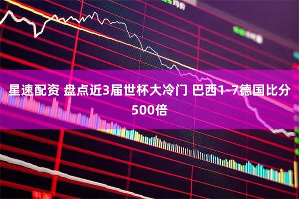 星速配资 盘点近3届世杯大冷门 巴西1-7德国比分500倍