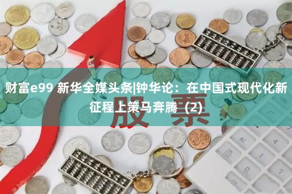 财富e99 新华全媒头条|钟华论：在中国式现代化新征程上策马奔腾  (2)