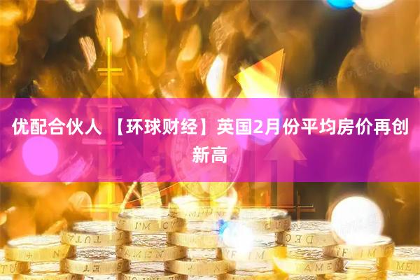 优配合伙人 【环球财经】英国2月份平均房价再创新高