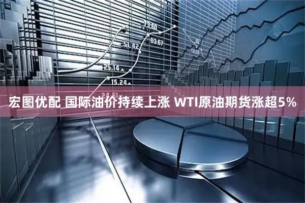 宏图优配 国际油价持续上涨 WTI原油期货涨超5%