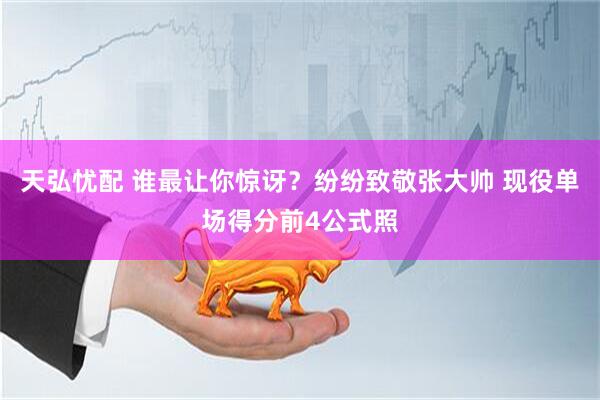 天弘忧配 谁最让你惊讶？纷纷致敬张大帅 现役单场得分前4公式照