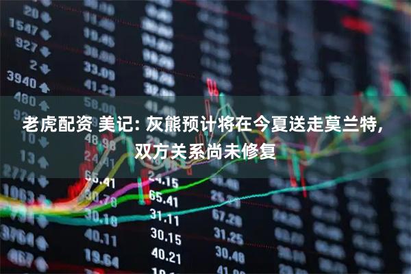 老虎配资 美记: 灰熊预计将在今夏送走莫兰特, 双方关系尚未修复