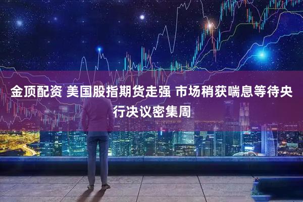 金顶配资 美国股指期货走强 市场稍获喘息等待央行决议密集周
