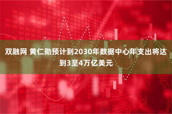 双融网 黄仁勋预计到2030年数据中心年支出将达到3至4万亿美元