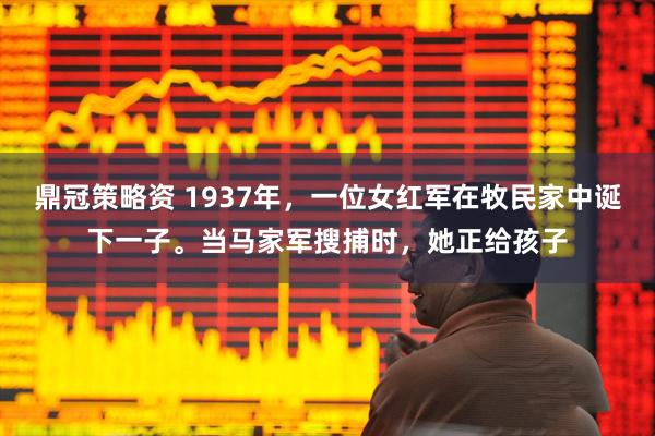 鼎冠策略资 1937年，一位女红军在牧民家中诞下一子。当马家军搜捕时，她正给孩子