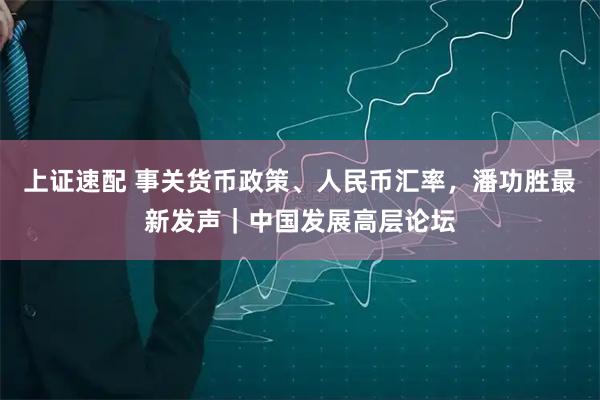 上证速配 事关货币政策、人民币汇率，潘功胜最新发声｜中国发展高层论坛