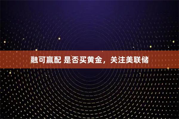 融可赢配 是否买黄金，关注美联储