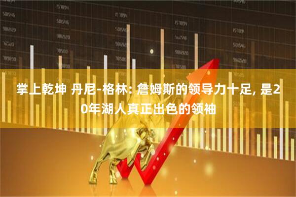 掌上乾坤 丹尼-格林: 詹姆斯的领导力十足, 是20年湖人真正出色的领袖