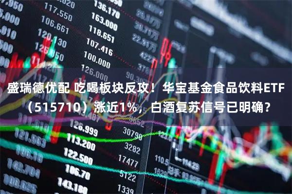 盛瑞德优配 吃喝板块反攻！华宝基金食品饮料ETF（515710）涨近1%，白酒复苏信号已明确？