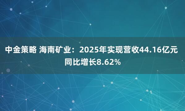 中金策略 海南矿业：2025年实现营收44.16亿元 同比增长8.62%