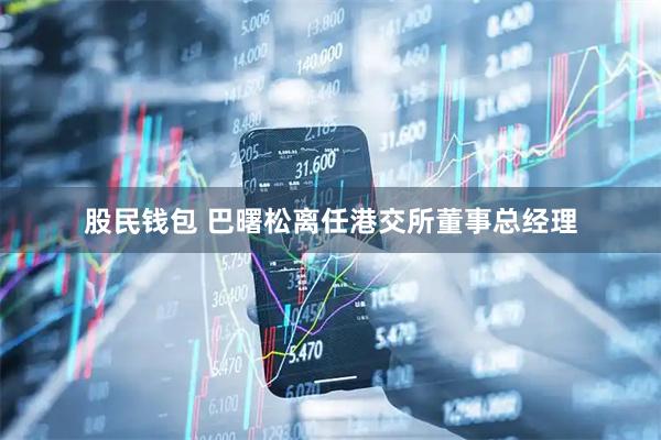 股民钱包 巴曙松离任港交所董事总经理