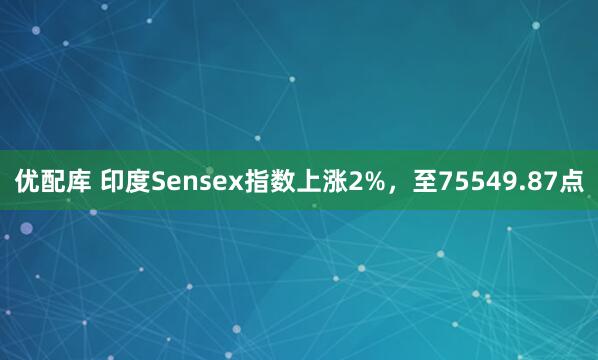 优配库 印度Sensex指数上涨2%，至75549.87点