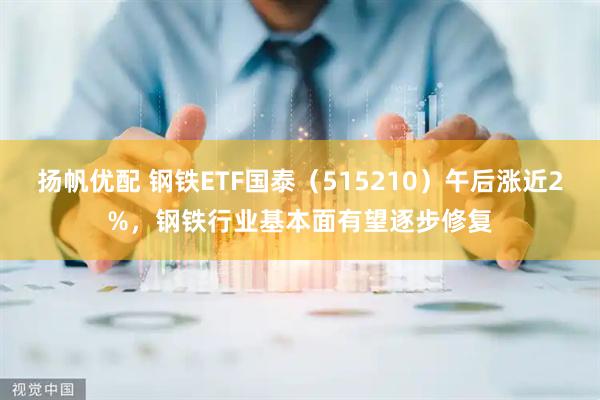 扬帆优配 钢铁ETF国泰（515210）午后涨近2%，钢铁行业基本面有望逐步修复