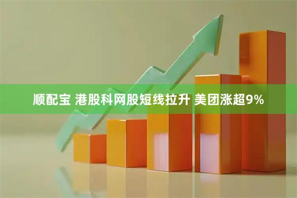 顺配宝 港股科网股短线拉升 美团涨超9%