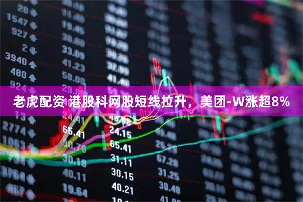 老虎配资 港股科网股短线拉升，美团-W涨超8%