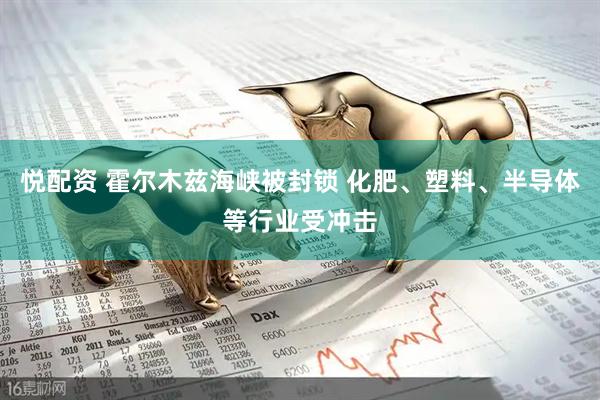 悦配资 霍尔木兹海峡被封锁 化肥、塑料、半导体等行业受冲击