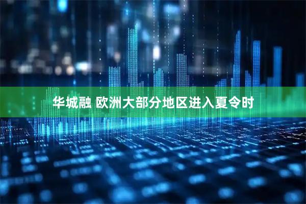 华城融 欧洲大部分地区进入夏令时