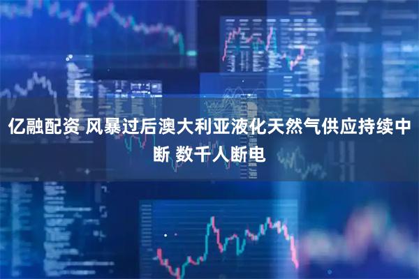 亿融配资 风暴过后澳大利亚液化天然气供应持续中断 数千人断电