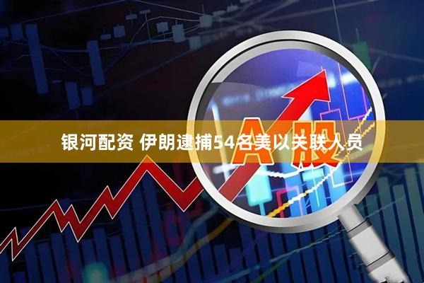 银河配资 伊朗逮捕54名美以关联人员