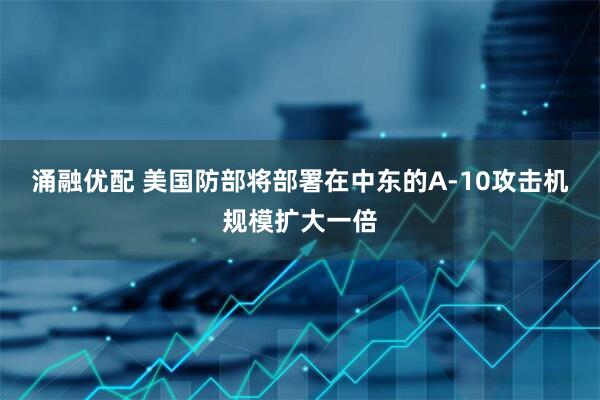 涌融优配 美国防部将部署在中东的A-10攻击机规模扩大一倍