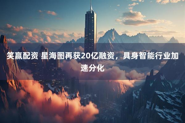 笑赢配资 星海图再获20亿融资，具身智能行业加速分化