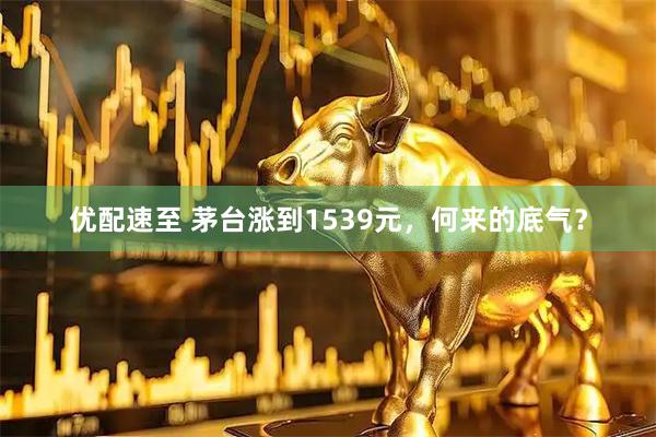 优配速至 茅台涨到1539元，何来的底气？
