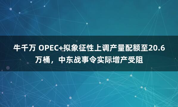 牛千万 OPEC+拟象征性上调产量配额至20.6万桶，中东战事令实际增产受阻