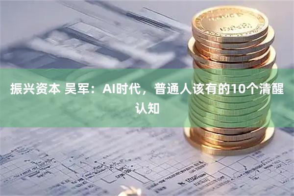 振兴资本 吴军：AI时代，普通人该有的10个清醒认知