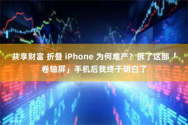共享财富 折叠 iPhone 为何难产？拆了这部「卷轴屏」手机后我终于明白了