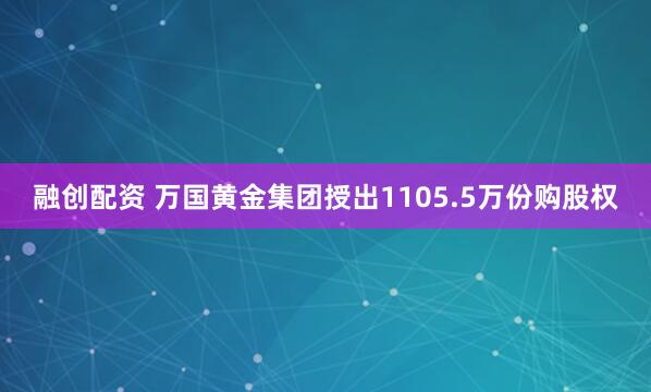 融创配资 万国黄金集团授出1105.5万份购股权