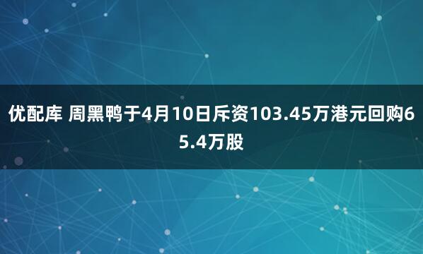 优配库 周黑鸭于4月10日斥资103.45万港元回购65.4万股