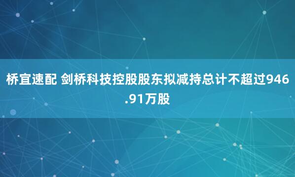 桥宜速配 剑桥科技控股股东拟减持总计不超过946.91万股
