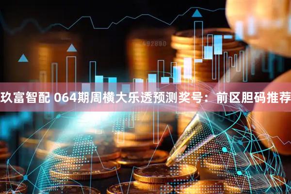 玖富智配 064期周横大乐透预测奖号：前区胆码推荐