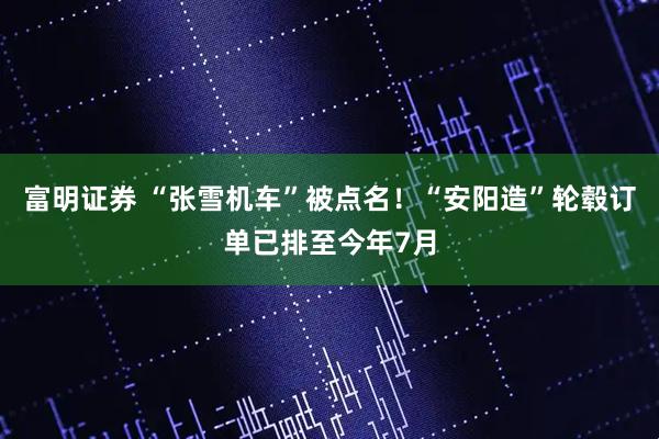 富明证券 “张雪机车”被点名！“安阳造”轮毂订单已排至今年7月