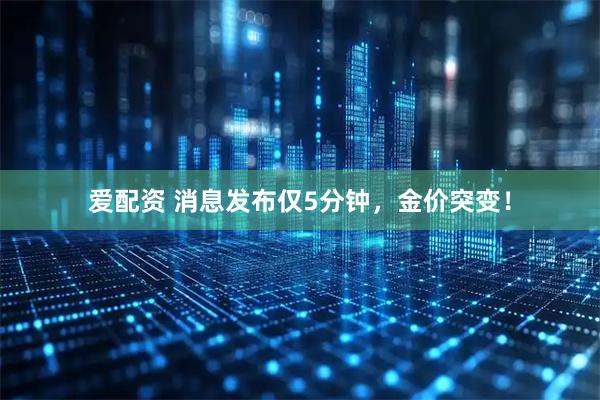 爱配资 消息发布仅5分钟，金价突变！