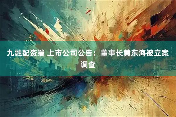九融配资端 上市公司公告：董事长黄东海被立案调查