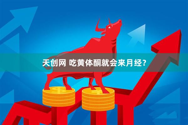 天创网 吃黄体酮就会来月经？