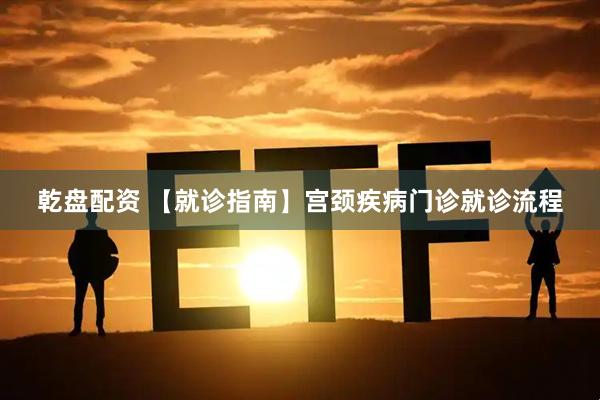 乾盘配资 【就诊指南】宫颈疾病门诊就诊流程