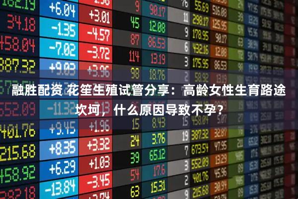 融胜配资 花笙生殖试管分享：高龄女性生育路途坎坷，什么原因导致不孕？