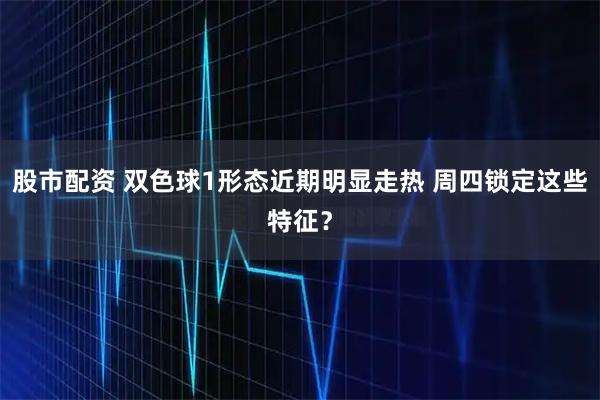 股市配资 双色球1形态近期明显走热 周四锁定这些特征？